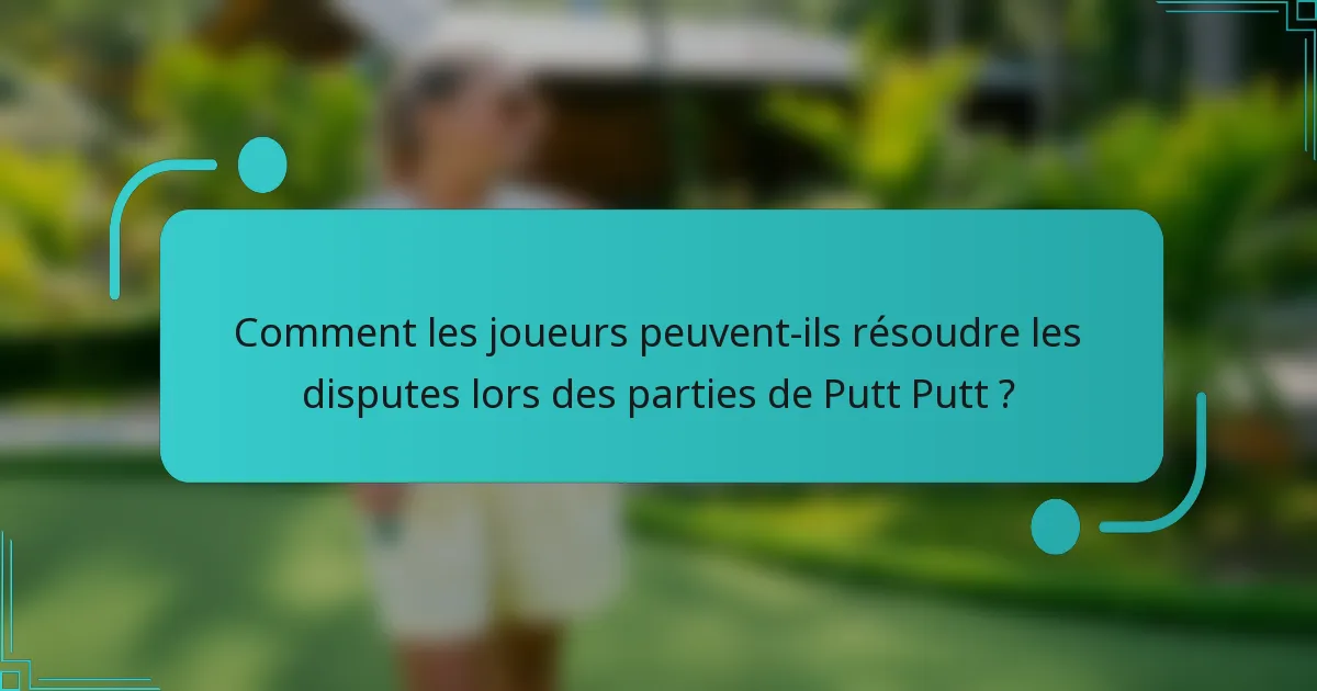 Comment les joueurs peuvent-ils résoudre les disputes lors des parties de Putt Putt ?