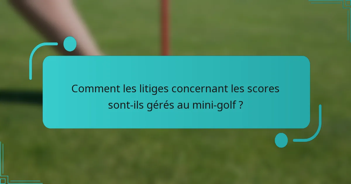 Comment les litiges concernant les scores sont-ils gérés au mini-golf ?