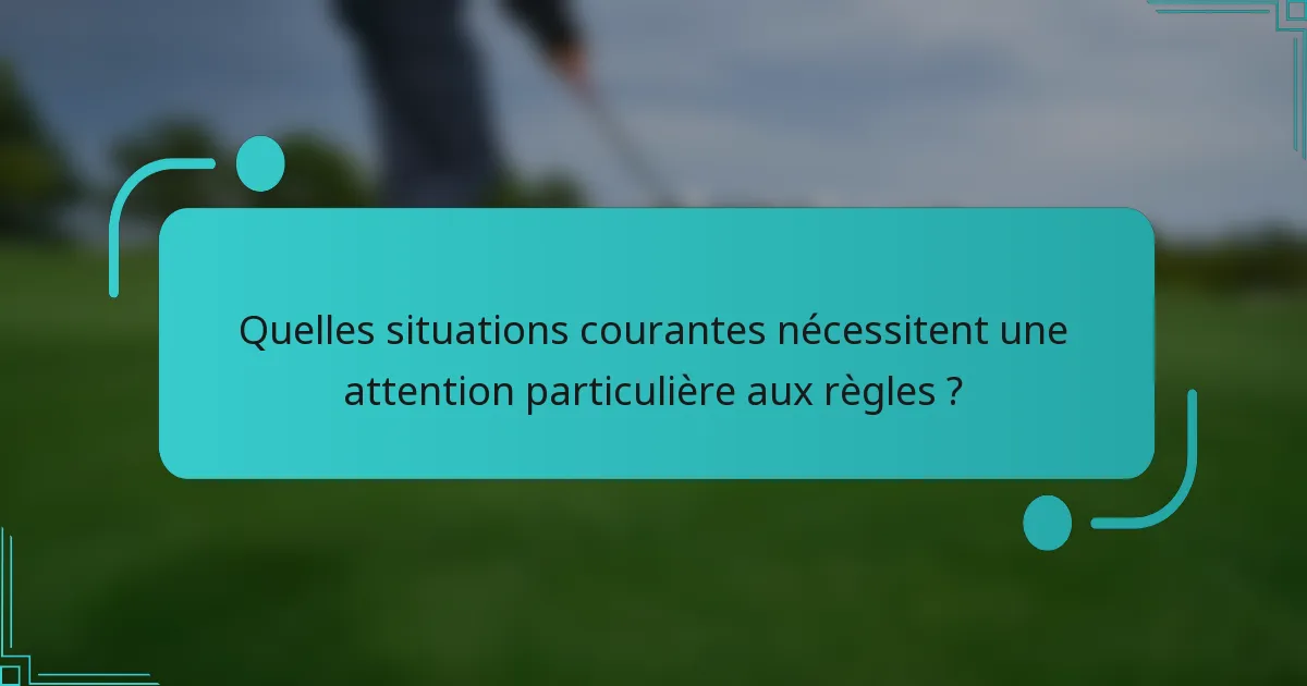 Quelles situations courantes nécessitent une attention particulière aux règles ?